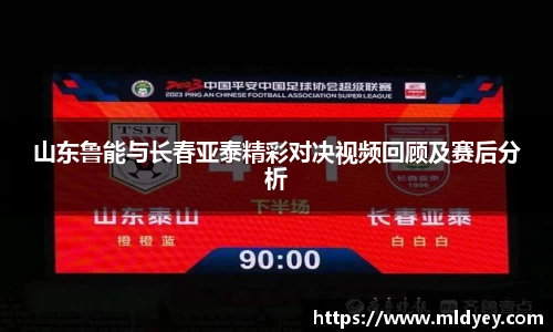 山东鲁能与长春亚泰精彩对决视频回顾及赛后分析