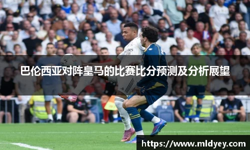 巴伦西亚对阵皇马的比赛比分预测及分析展望